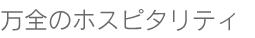 万全のホスピタリティ